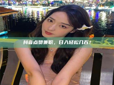 长岭抖音点赞兼职，日入轻松几百！