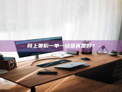 长岭网上兼职一单一结是真是假？