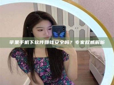 长岭苹果手机下软件赚钱安全吗？专家权威解析