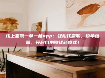 长岭线上兼职一单一结app：轻松找兼职，按单结算，开启自由赚钱新模式！