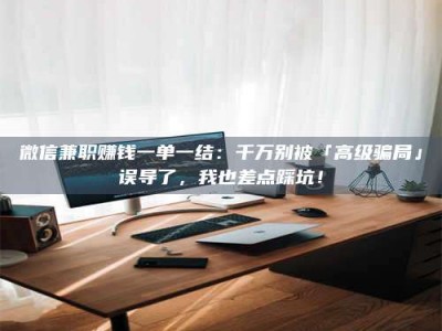 长岭微信兼职赚钱一单一结：千万别被「高级骗局」误导了，我也差点踩坑！