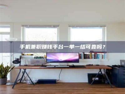 长岭手机兼职赚钱平台一单一结可靠吗？