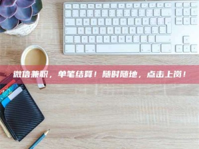 长岭微信兼职，单笔结算！随时随地，点击上岗！