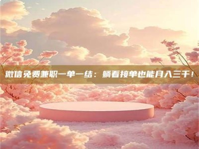 长岭微信免费兼职一单一结：躺着接单也能月入三千！