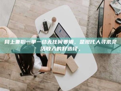 长岭网上兼职一单一结无任何费用，是现代人寻求灵活收入的好选择。