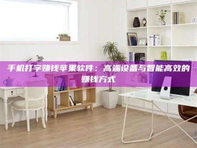 长岭手机打字赚钱苹果软件：高端设备与智能高效的赚钱方式