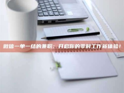 长岭微信一单一结的兼职：开启你的零时工作新体验！