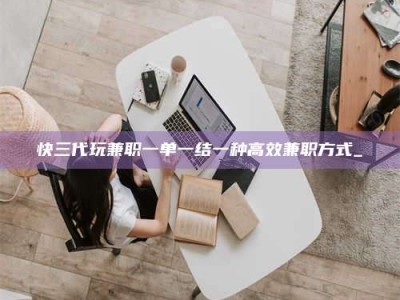 长岭快三代玩兼职一单一结一种高效兼职方式_