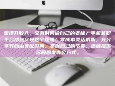 长岭想提升收入，又有时间做自己的老板？手机兼职平台帮您实现这个理想！零成本灵活求职，充分享有自由支配时间，掌握自己的节奏，还能提供远程居家办公方式。