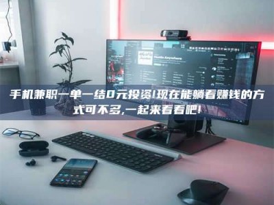 长岭手机兼职一单一结0元投资!现在能躺着赚钱的方式可不多,一起来看看吧!
