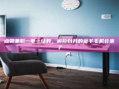 长岭点赞兼职一单一结群，解放自我的薅羊毛机会来了