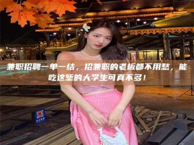 长岭兼职招聘一单一结，招兼职的老板都不用愁，能吃这堑的大学生可真不多！