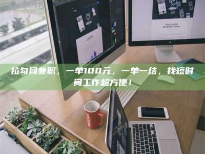 长岭拉勾网兼职，一单100元，一单一结，找短时间工作超方便！
