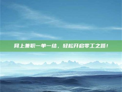 长岭网上兼职一单一结，轻松开启零工之路！