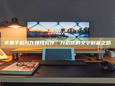 长岭苹果手机写作赚钱软件：开启你的文字财富之路