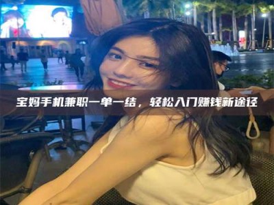 长岭宝妈手机兼职一单一结，轻松入门赚钱新途径
