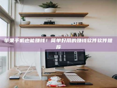 长岭苹果手机也能赚钱！简单好用的赚钱软件软件推荐