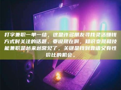 长岭打字兼职一单一结，这是许多朋友寻找灵活赚钱方式时关注的话题。要说现在啊，知识变现和技能兼职是越来越常见了，关键是找到靠谱又有性价比的机会。