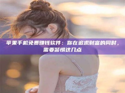 长岭苹果手机免费赚钱软件：你在追求财富的同时，需要警惕这几点