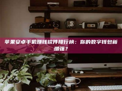 长岭苹果安卓手机赚钱软件排行榜：你的数字钱包新增强？