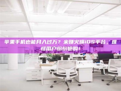 长岭苹果手机也能月入过万？米赚火爆iOS平台，难怪用户纷纷抢购！