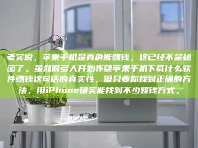 长岭老实说，苹果手机是真的能赚钱，这已经不是秘密了。虽然很多人开始怀疑苹果手机下载什么软件赚钱这句话的真实性，但只要你找到正确的方法，用iPhone确实能找到不少赚钱方式。