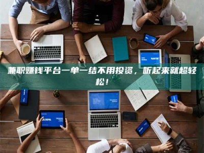 长岭兼职赚钱平台一单一结不用投资，听起来就超轻松！
