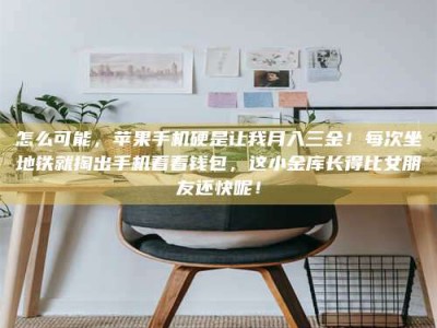 长岭怎么可能，苹果手机硬是让我月入三金！每次坐地铁就掏出手机看看钱包，这小金库长得比女朋友还快呢！