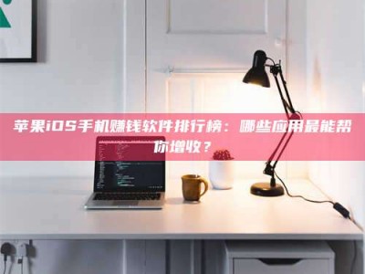 长岭苹果iOS手机赚钱软件排行榜：哪些应用最能帮你增收？