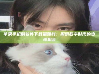长岭苹果手机刷软件下载量赚钱：探索数字时代的变现机会