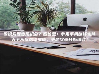 长岭敏锐发掘变现机会？看这里！苹果手机赚钱软件大全不仅帮你节流，更能实现开源增收！