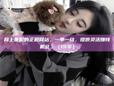 长岭网上兼职的正规网站，一单一结，提供灵活赚钱机会。（15字）