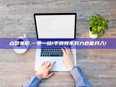 长岭点赞兼职,一单一结!手残党不努力也能月入!