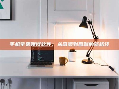 长岭手机苹果赚钱软件：从闲暇到盈利的新路径