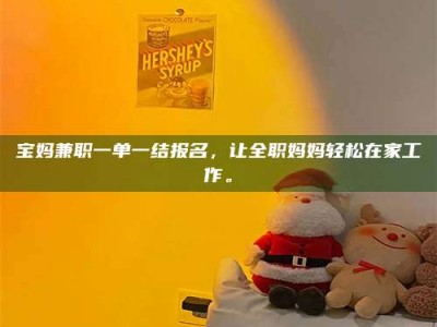 长岭宝妈兼职一单一结报名，让全职妈妈轻松在家工作。
