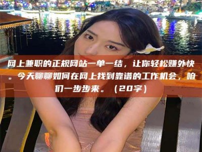 长岭网上兼职的正规网站一单一结，让你轻松赚外快。今天聊聊如何在网上找到靠谱的工作机会，咱们一步步来。（20字）